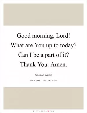 Good morning, Lord! What are You up to today? Can I be a part of it? Thank You. Amen Picture Quote #1