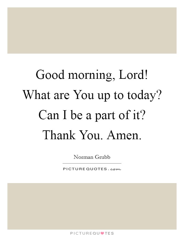 Good morning, Lord! What are You up to today? Can I be a part of it? Thank You. Amen Picture Quote #1