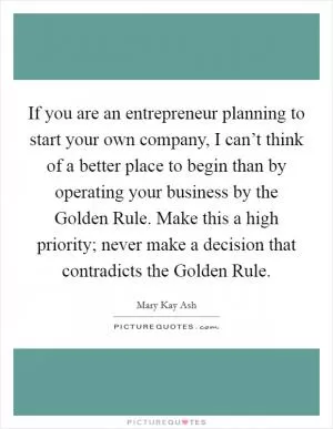 If you are an entrepreneur planning to start your own company, I can’t think of a better place to begin than by operating your business by the Golden Rule. Make this a high priority; never make a decision that contradicts the Golden Rule Picture Quote #1