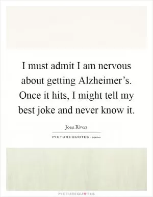 I must admit I am nervous about getting Alzheimer’s. Once it hits, I might tell my best joke and never know it Picture Quote #1
