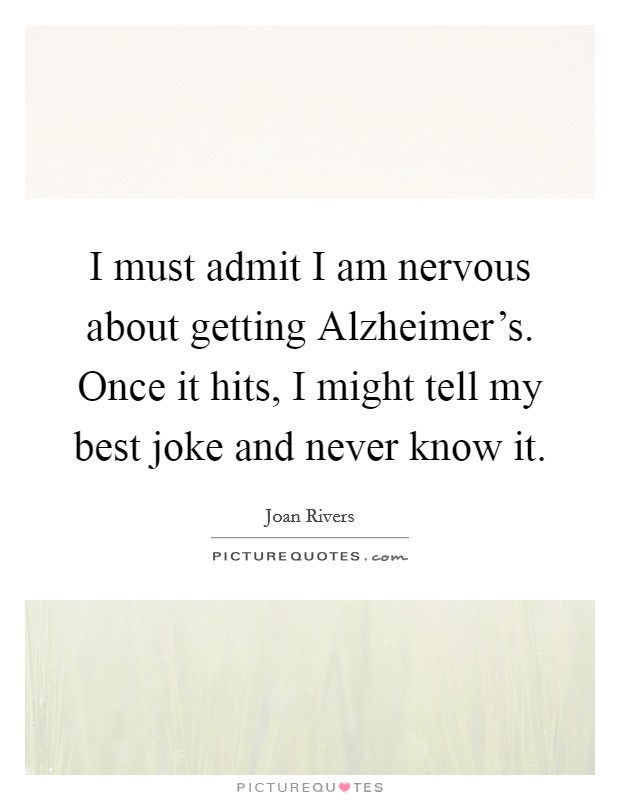 I must admit I am nervous about getting Alzheimer's. Once it hits, I might tell my best joke and never know it Picture Quote #1