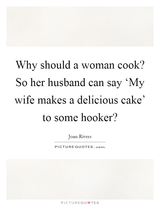 Why should a woman cook? So her husband can say ‘My wife makes a delicious cake' to some hooker? Picture Quote #1