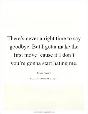 There’s never a right time to say goodbye. But I gotta make the first move ‘cause if I don’t you’re gonna start hating me Picture Quote #1