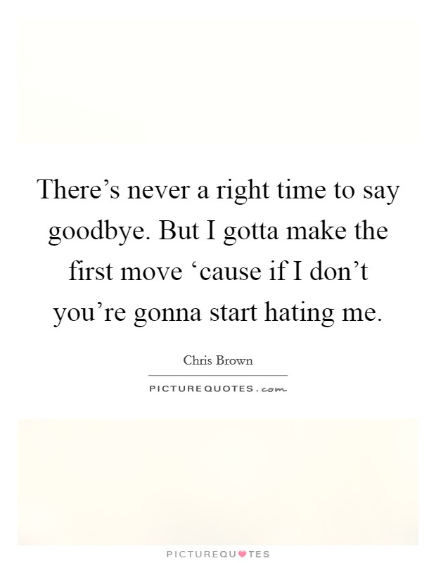 There's never a right time to say goodbye. But I gotta make the first move ‘cause if I don't you're gonna start hating me Picture Quote #1