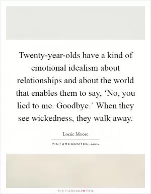 Twenty-year-olds have a kind of emotional idealism about relationships and about the world that enables them to say, ‘No, you lied to me. Goodbye.’ When they see wickedness, they walk away Picture Quote #1