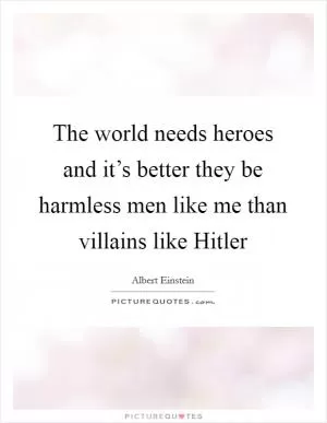 The world needs heroes and it’s better they be harmless men like me than villains like Hitler Picture Quote #1