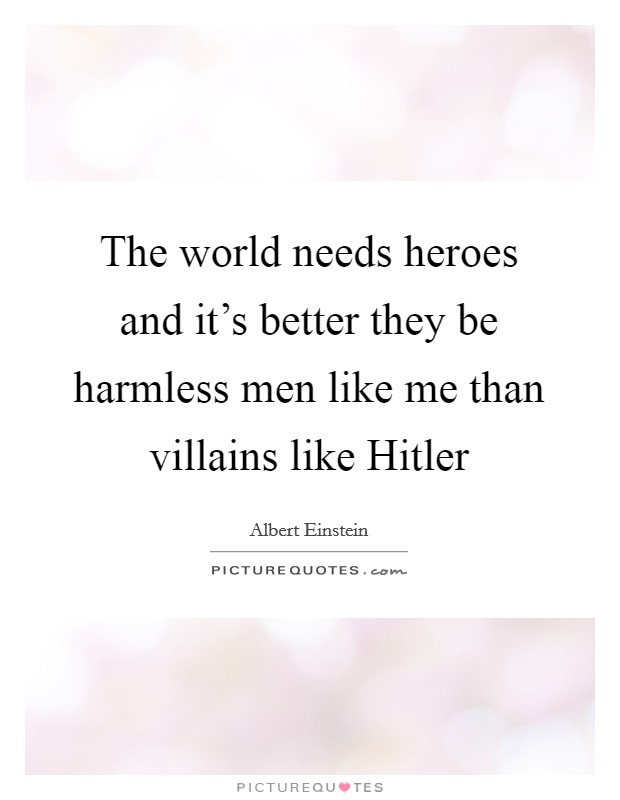 The world needs heroes and it's better they be harmless men like me than villains like Hitler Picture Quote #1