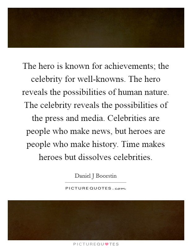 The hero is known for achievements; the celebrity for well-knowns. The hero reveals the possibilities of human nature. The celebrity reveals the possibilities of the press and media. Celebrities are people who make news, but heroes are people who make history. Time makes heroes but dissolves celebrities Picture Quote #1