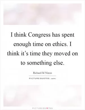 I think Congress has spent enough time on ethics. I think it’s time they moved on to something else Picture Quote #1