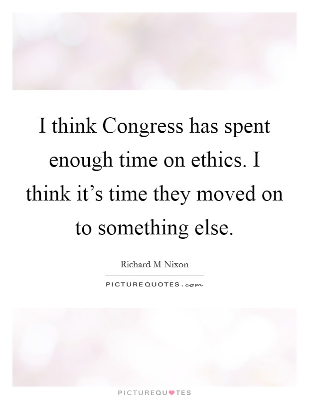 I think Congress has spent enough time on ethics. I think it's time they moved on to something else Picture Quote #1