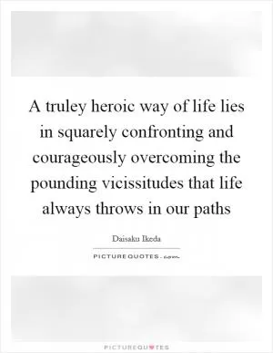 A truley heroic way of life lies in squarely confronting and courageously overcoming the pounding vicissitudes that life always throws in our paths Picture Quote #1