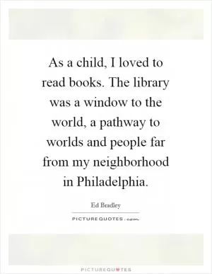 As a child, I loved to read books. The library was a window to the world, a pathway to worlds and people far from my neighborhood in Philadelphia Picture Quote #1