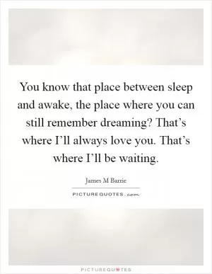 You know that place between sleep and awake, the place where you can still remember dreaming? That’s where I’ll always love you. That’s where I’ll be waiting Picture Quote #1