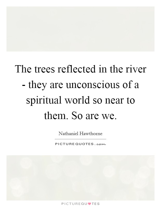 The trees reflected in the river - they are unconscious of a spiritual world so near to them. So are we Picture Quote #1