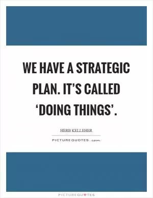 We have a strategic plan. It’s called ‘doing things’ Picture Quote #1