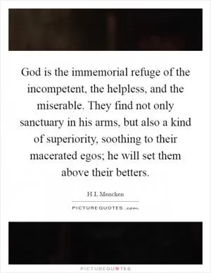 God is the immemorial refuge of the incompetent, the helpless, and the miserable. They find not only sanctuary in his arms, but also a kind of superiority, soothing to their macerated egos; he will set them above their betters Picture Quote #1