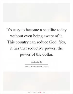 It’s easy to become a satellite today without even being aware of it. This country can seduce God. Yes, it has that seductive power; the power of the dollar Picture Quote #1