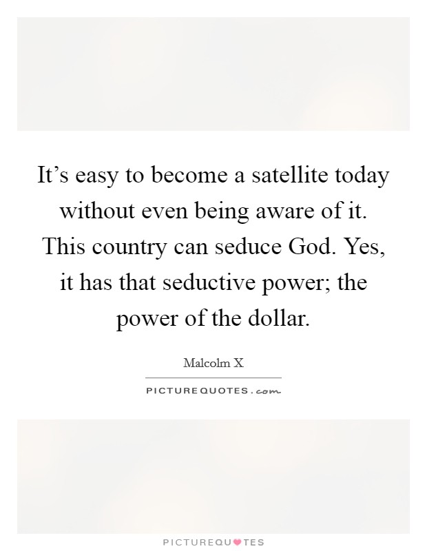 It's easy to become a satellite today without even being aware of it. This country can seduce God. Yes, it has that seductive power; the power of the dollar Picture Quote #1