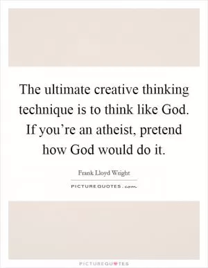 The ultimate creative thinking technique is to think like God. If you’re an atheist, pretend how God would do it Picture Quote #1