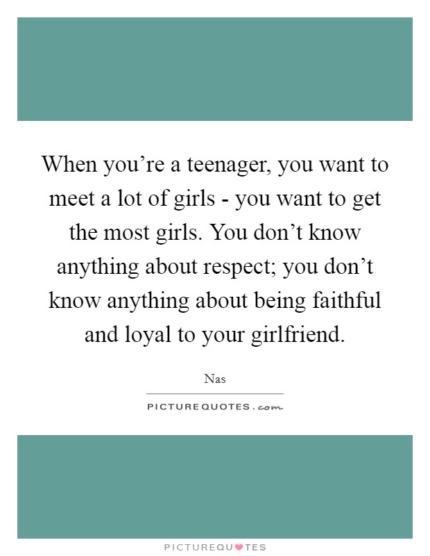 When you're a teenager, you want to meet a lot of girls - you want to get the most girls. You don't know anything about respect; you don't know anything about being faithful and loyal to your girlfriend Picture Quote #1