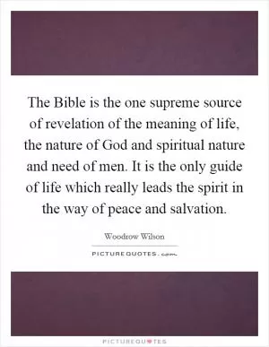 The Bible is the one supreme source of revelation of the meaning of life, the nature of God and spiritual nature and need of men. It is the only guide of life which really leads the spirit in the way of peace and salvation Picture Quote #1