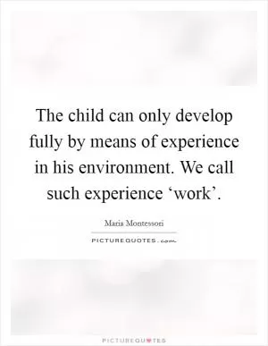 The child can only develop fully by means of experience in his environment. We call such experience ‘work’ Picture Quote #1