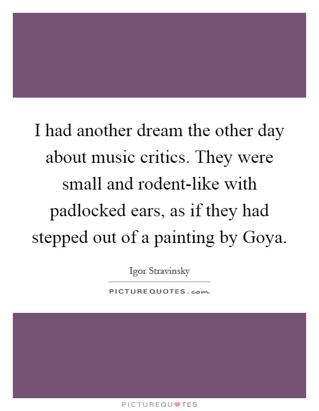 I had another dream the other day about music critics. They were small and rodent-like with padlocked ears, as if they had stepped out of a painting by Goya Picture Quote #1