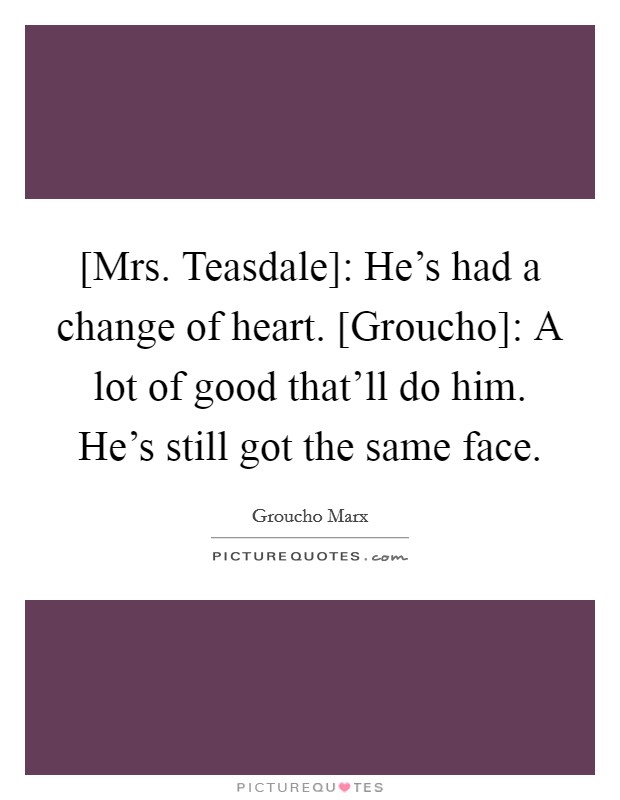 [Mrs. Teasdale]: He's had a change of heart. [Groucho]: A lot of good that'll do him. He's still got the same face Picture Quote #1