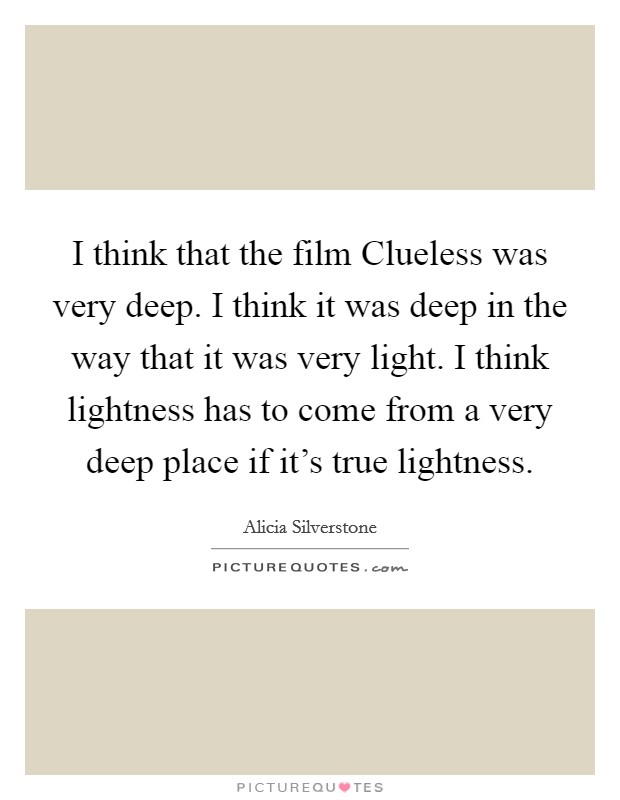 I think that the film Clueless was very deep. I think it was deep in the way that it was very light. I think lightness has to come from a very deep place if it's true lightness Picture Quote #1