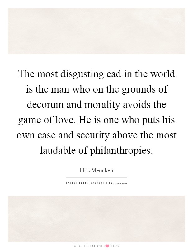 The most disgusting cad in the world is the man who on the grounds of decorum and morality avoids the game of love. He is one who puts his own ease and security above the most laudable of philanthropies Picture Quote #1