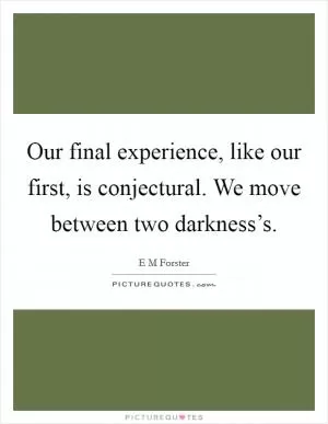 Our final experience, like our first, is conjectural. We move between two darkness’s Picture Quote #1