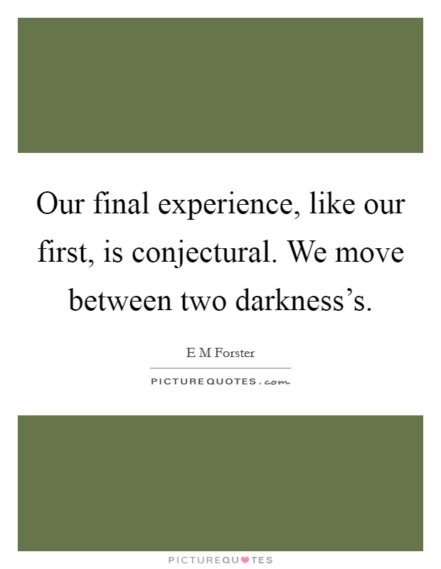 Our final experience, like our first, is conjectural. We move between two darkness's Picture Quote #1
