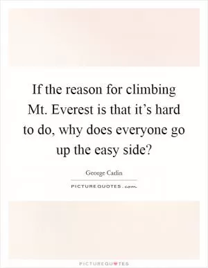If the reason for climbing Mt. Everest is that it’s hard to do, why does everyone go up the easy side? Picture Quote #1