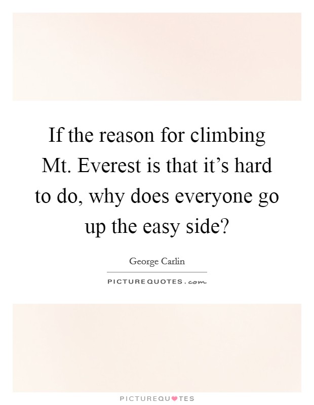 If the reason for climbing Mt. Everest is that it's hard to do, why does everyone go up the easy side? Picture Quote #1