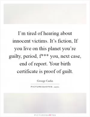 I’m tired of hearing about innocent victims. It’s fiction, If you live on this planet you’re guilty, period, f*** you, next case, end of report. Your birth certificate is proof of guilt Picture Quote #1