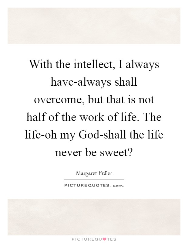 With the intellect, I always have-always shall overcome, but that is not half of the work of life. The life-oh my God-shall the life never be sweet? Picture Quote #1