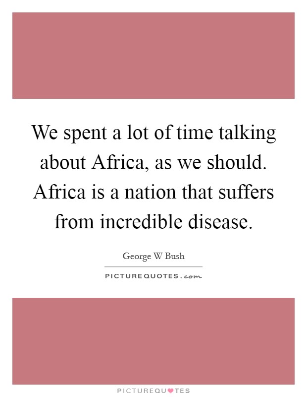 We spent a lot of time talking about Africa, as we should. Africa is a nation that suffers from incredible disease Picture Quote #1