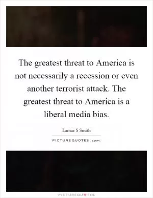 The greatest threat to America is not necessarily a recession or even another terrorist attack. The greatest threat to America is a liberal media bias Picture Quote #1