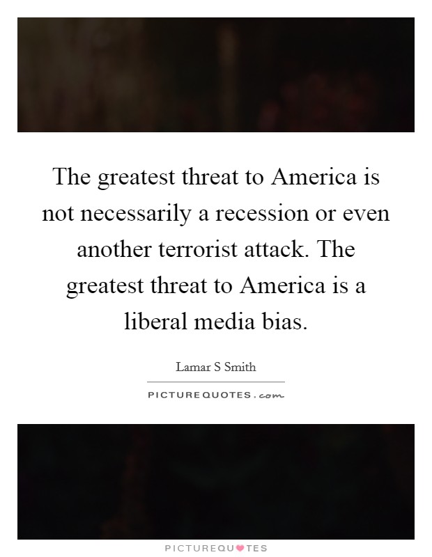 The greatest threat to America is not necessarily a recession or even another terrorist attack. The greatest threat to America is a liberal media bias Picture Quote #1
