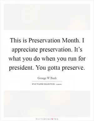 This is Preservation Month. I appreciate preservation. It’s what you do when you run for president. You gotta preserve Picture Quote #1