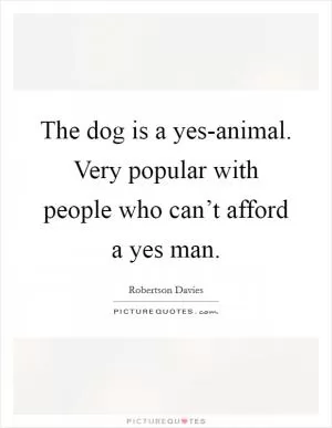 The dog is a yes-animal. Very popular with people who can’t afford a yes man Picture Quote #1