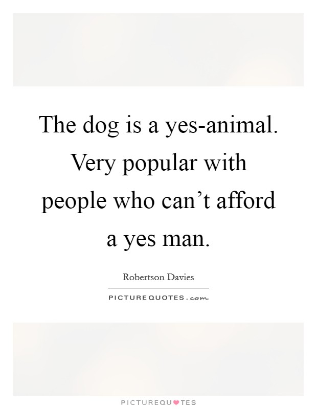 The dog is a yes-animal. Very popular with people who can't afford a yes man Picture Quote #1
