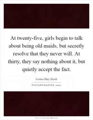 At twenty-five, girls begin to talk about being old maids, but secretly resolve that they never will. At thirty, they say nothing about it, but quietly accept the fact Picture Quote #1