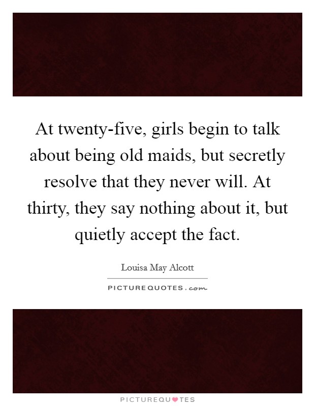 At twenty-five, girls begin to talk about being old maids, but secretly resolve that they never will. At thirty, they say nothing about it, but quietly accept the fact Picture Quote #1