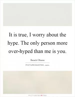 It is true, I worry about the hype. The only person more over-hyped than me is you Picture Quote #1