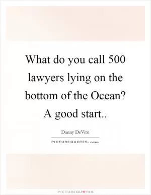 What do you call 500 lawyers lying on the bottom of the Ocean? A good start Picture Quote #1