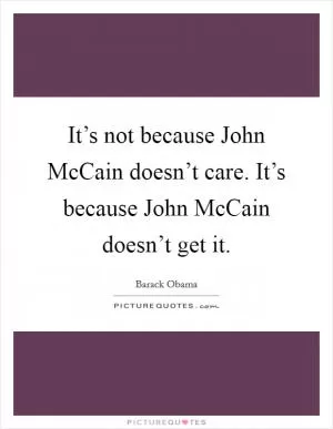 It’s not because John McCain doesn’t care. It’s because John McCain doesn’t get it Picture Quote #1