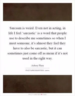 Sarcasm is weird. Even not in acting, in life I feel ‘sarcastic’ is a word that people use to describe me sometimes so when I meet someone, it’s almost they feel they have to also be sarcastic, but it can sometimes just come off as mean if it’s not used in the right way Picture Quote #1
