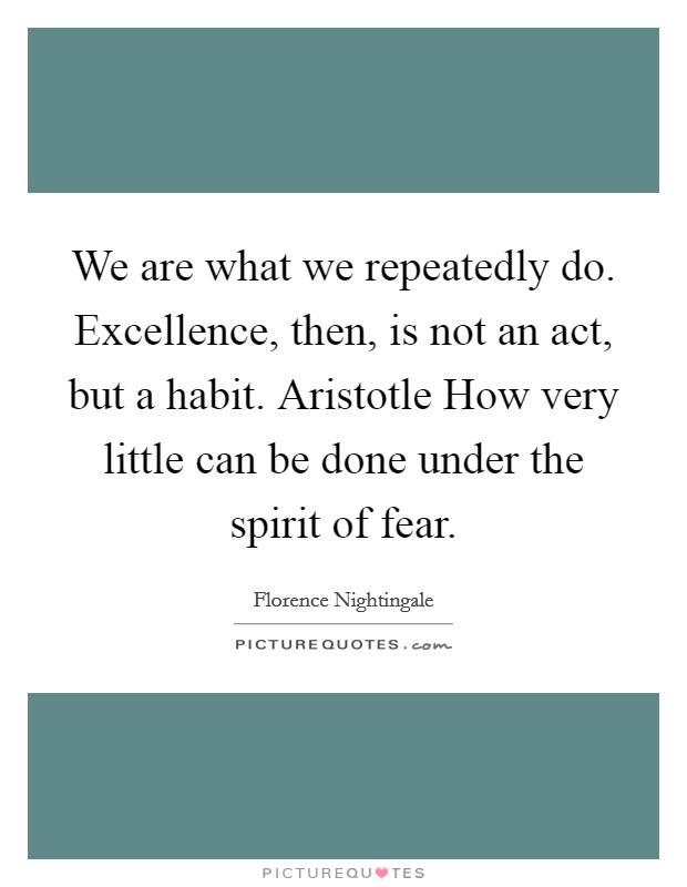 We are what we repeatedly do. Excellence, then, is not an act, but a habit. Aristotle How very little can be done under the spirit of fear Picture Quote #1