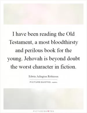 I have been reading the Old Testament, a most bloodthirsty and perilous book for the young. Jehovah is beyond doubt the worst character in fiction Picture Quote #1